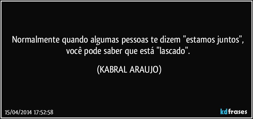 Normalmente quando algumas pessoas te dizem "estamos juntos", você pode saber que está "lascado". (KABRAL ARAUJO)