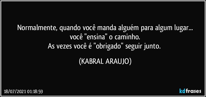 Normalmente, quando você manda alguém para algum lugar...
você "ensina" o caminho.
As vezes você é "obrigado" seguir junto. (KABRAL ARAUJO)