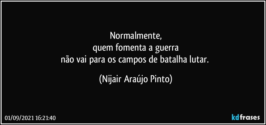 Normalmente,
quem fomenta a guerra
não vai para os campos de batalha lutar. (Nijair Araújo Pinto)