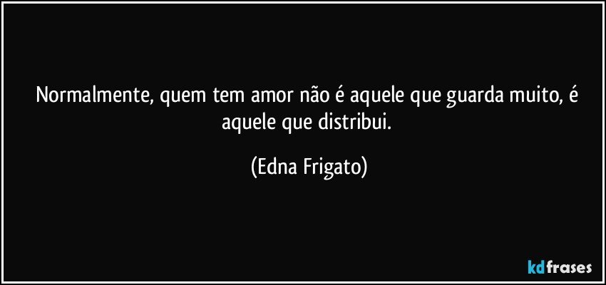 Normalmente, quem tem amor não é aquele que guarda muito, é aquele que distribui. (Edna Frigato)