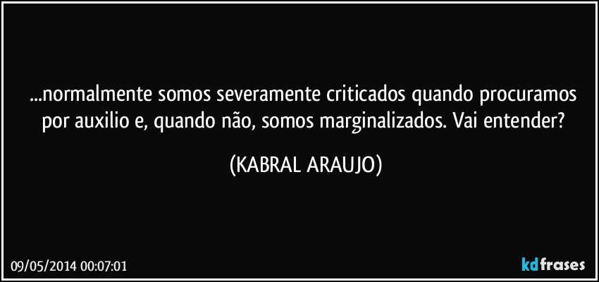 ...normalmente somos severamente criticados quando procuramos por auxilio e, quando não, somos marginalizados. Vai entender? (KABRAL ARAUJO)