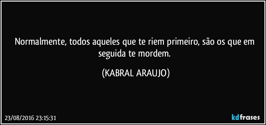 Normalmente, todos aqueles que te riem primeiro, são os que em seguida te mordem. (KABRAL ARAUJO)