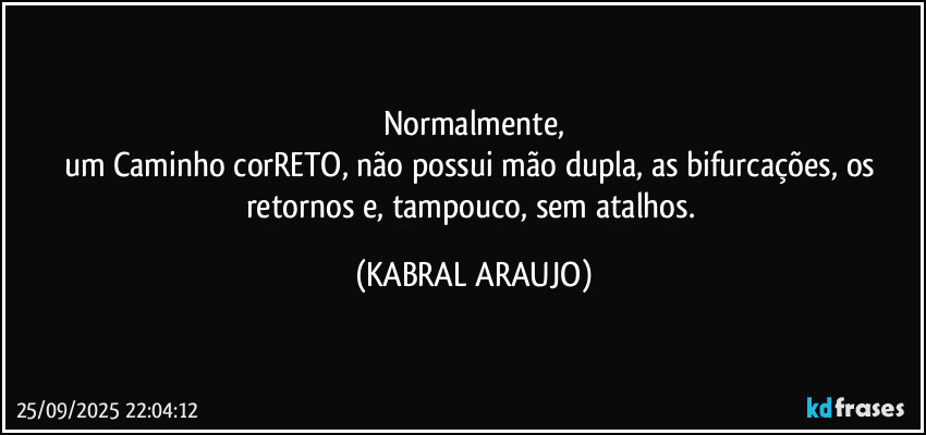 Normalmente,
um Caminho corRETO, não possui mão dupla, as bifurcações, os retornos e, tampouco, sem atalhos. (KABRAL ARAUJO)