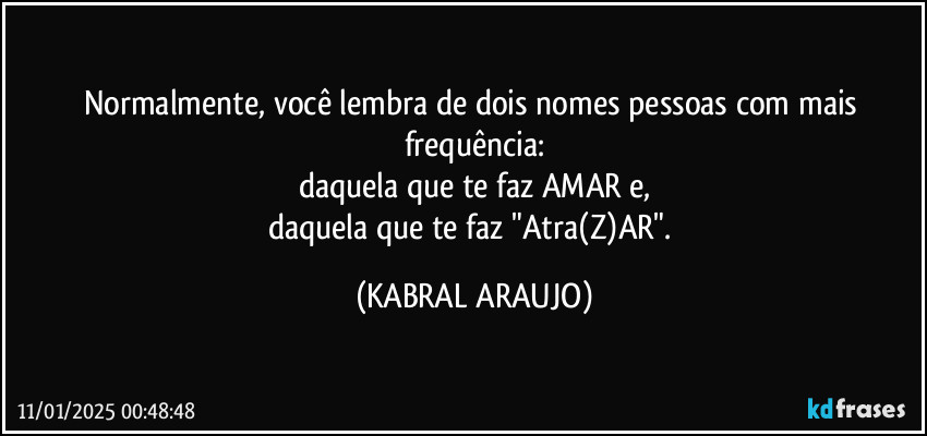 Normalmente, você lembra de dois nomes/pessoas com mais frequência:
daquela que te faz AMAR e,
daquela que te faz "Atra(Z)AR". (KABRAL ARAUJO)