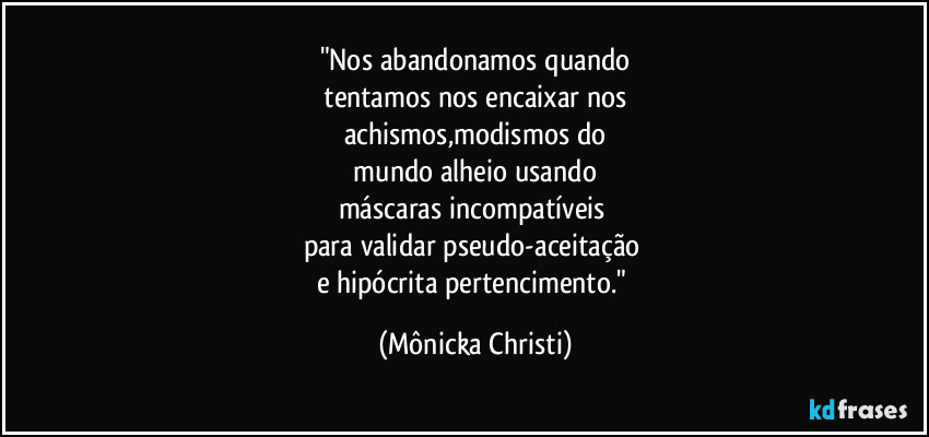 "Nos abandonamos quando
tentamos nos encaixar nos
achismos,modismos do
mundo alheio usando
máscaras incompatíveis
para validar pseudo-aceitação
e hipócrita pertencimento." (Mônicka Christi)