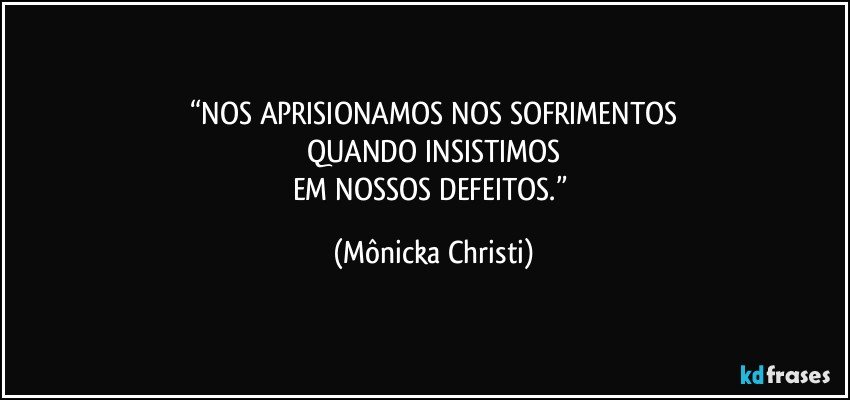 “NOS APRISIONAMOS NOS SOFRIMENTOS
QUANDO INSISTIMOS
EM NOSSOS DEFEITOS.” (Mônicka Christi)