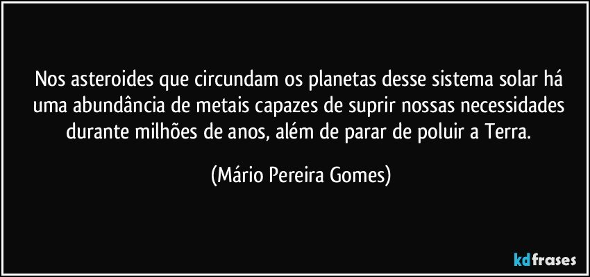 Nos asteroides que circundam os planetas desse sistema solar há uma abundância de metais capazes de suprir nossas necessidades durante milhões de anos, além de parar de poluir a Terra. (Mário Pereira Gomes)