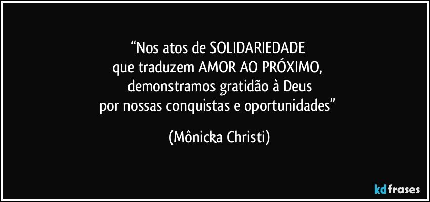 “Nos atos de SOLIDARIEDADE 
que traduzem AMOR AO PRÓXIMO, 
demonstramos gratidão à Deus
por nossas conquistas e oportunidades” (Mônicka Christi)