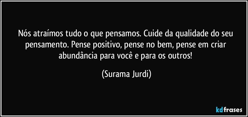 Nós atraímos tudo o que pensamos. Cuide da qualidade do seu pensamento. Pense positivo, pense no bem, pense em criar abundância para você e para os outros! (Surama Jurdi)