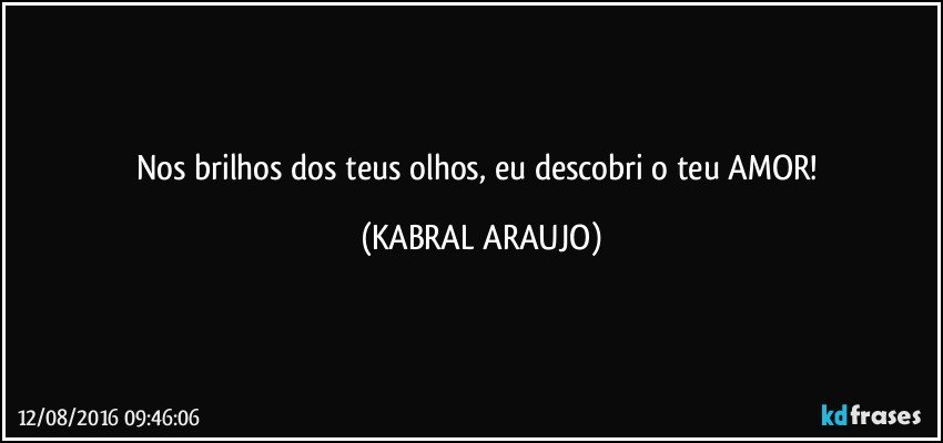 Nos brilhos dos teus olhos, eu descobri o teu AMOR! (KABRAL ARAUJO)