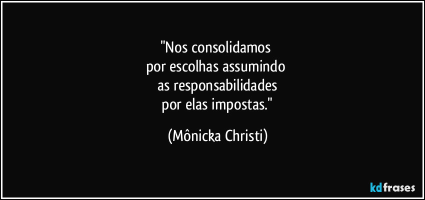 "Nos consolidamos
por escolhas assumindo
as responsabilidades
por elas impostas." (Mônicka Christi)