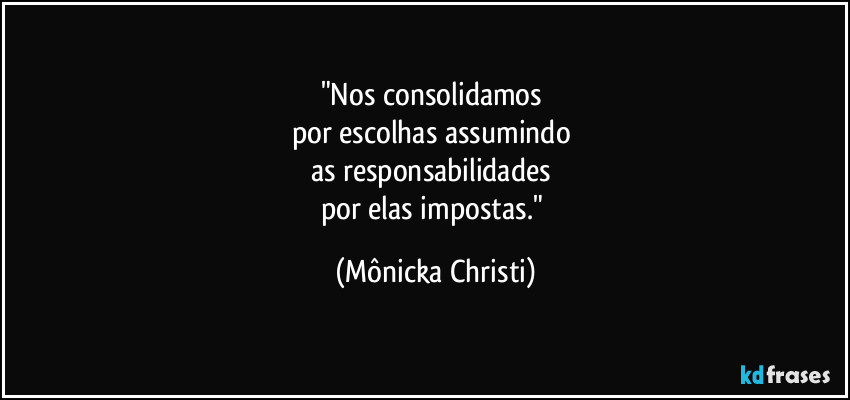 "Nos consolidamos
por escolhas assumindo
as responsabilidades
por elas impostas." (Mônicka Christi)