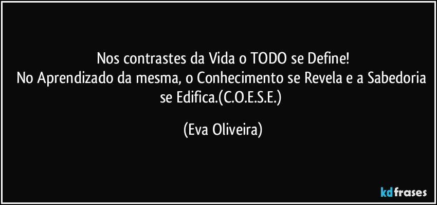 Nos contrastes da Vida o TODO se Define!
No Aprendizado da mesma, o Conhecimento se Revela e a Sabedoria se Edifica.(C.O.E.S.E.) (Eva Oliveira)