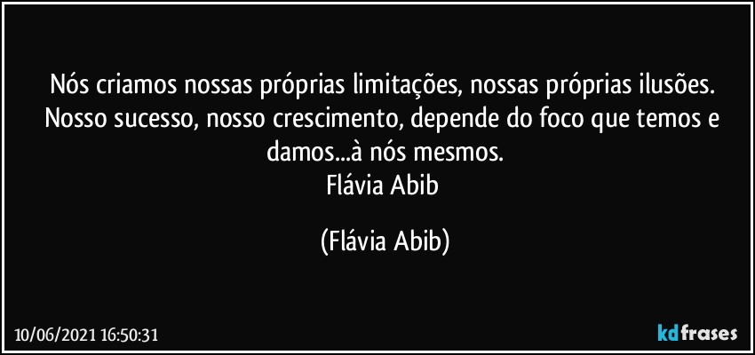 Nós criamos nossas próprias limitações, nossas próprias ilusões. Nosso sucesso, nosso crescimento,  depende do foco que temos e damos...à nós mesmos.
Flávia Abib (Flávia Abib)