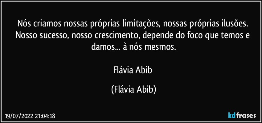 Nós criamos nossas próprias limitações, nossas próprias ilusões. Nosso sucesso, nosso crescimento,  depende do foco que temos e damos... à nós mesmos.

Flávia Abib (Flávia Abib)