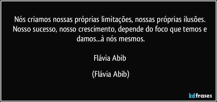 Nós criamos nossas próprias limitações, nossas próprias ilusões. Nosso sucesso, nosso crescimento,  depende do foco que temos e damos...à nós mesmos.

Flávia Abib (Flávia Abib)