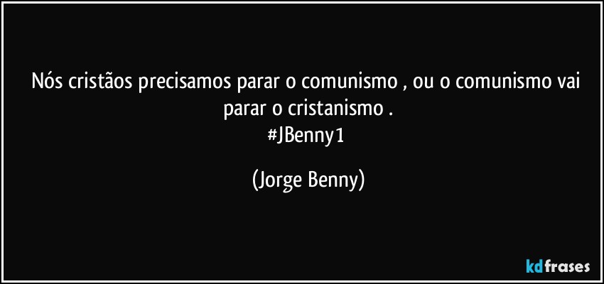 Nós cristãos precisamos parar o comunismo , ou o comunismo vai parar o cristanismo .
#JBenny1 (Jorge Benny)