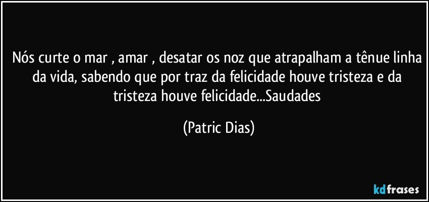 Nós curte o mar , amar , desatar os noz que atrapalham a tênue linha da vida, sabendo que por traz da felicidade  houve tristeza e da tristeza  houve  felicidade...Saudades (Patric Dias)