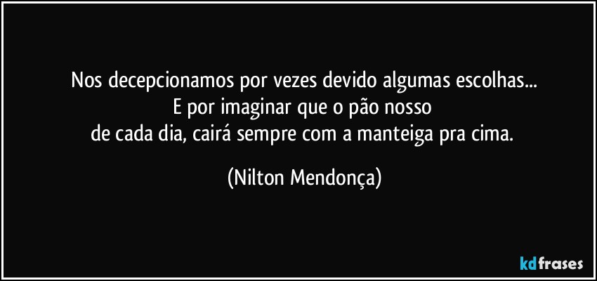 ⁠Nos decepcionamos por vezes devido algumas escolhas... 
E  por imaginar que o pão nosso 
de cada dia, cairá sempre com a manteiga pra cima. (Nilton Mendonça)