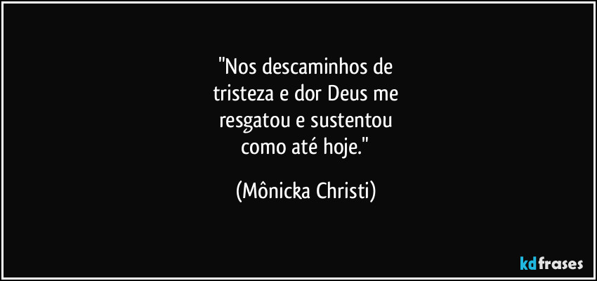 "Nos descaminhos de
tristeza e dor Deus me
resgatou e sustentou
 como até hoje." (Mônicka Christi)