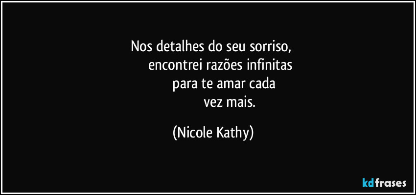 Nos detalhes do seu sorriso, 
                    encontrei razões infinitas 
                           para te amar cada 
                                     vez mais. (Nicole Kathy)