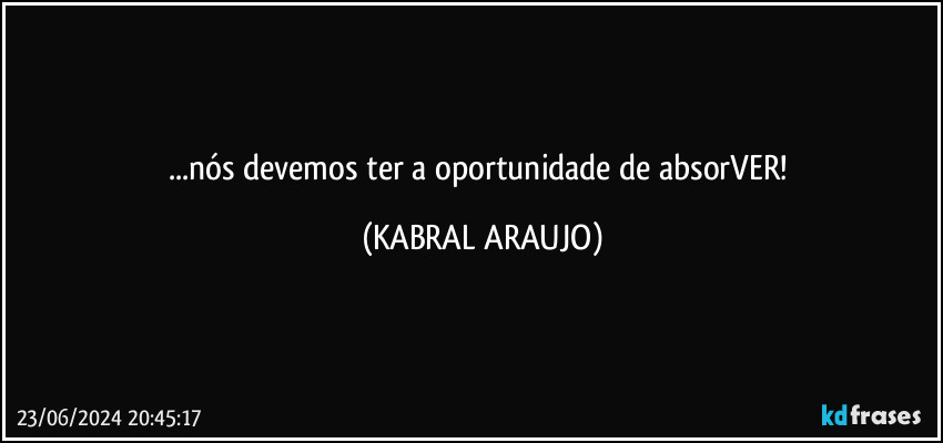 ...nós devemos ter a oportunidade de absorVER! (KABRAL ARAUJO)