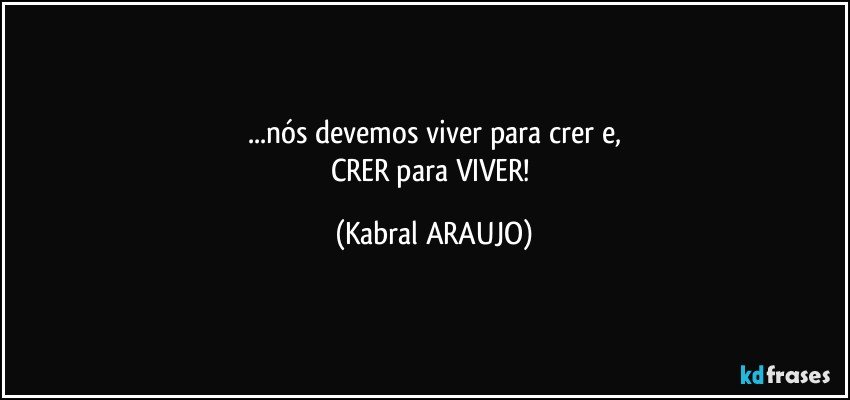 ...nós devemos viver para crer e,
CRER para VIVER! (KABRAL ARAUJO)