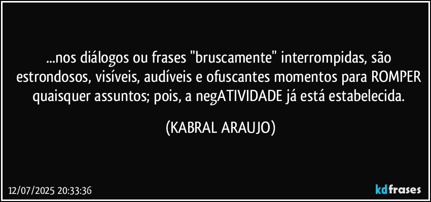 ...nos diálogos ou frases "bruscamente" interrompidas, são estrondosos, visíveis, audíveis e ofuscantes momentos para ROMPER quaisquer assuntos; pois, a negATIVIDADE já está estabelecida. (KABRAL ARAUJO)