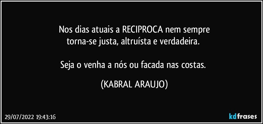 Nos dias atuais a RECIPROCA nem sempre
torna-se justa, altruísta e verdadeira. 

Seja o venha a nós ou facada nas costas. (KABRAL ARAUJO)