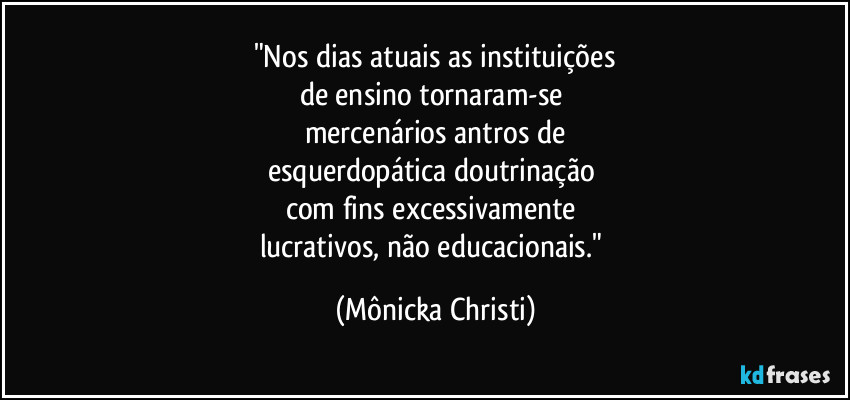 "Nos dias atuais as instituições
de ensino tornaram-se
mercenários antros de
esquerdopática doutrinação
com fins excessivamente
lucrativos, não educacionais." (Mônicka Christi)