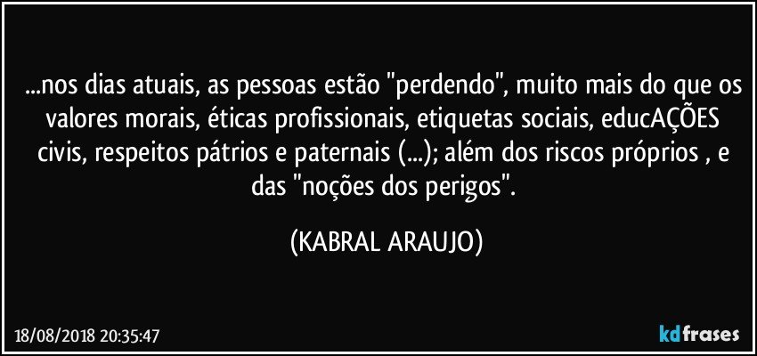 ...nos dias atuais, as pessoas estão "perdendo", muito mais do que os valores morais, éticas profissionais, etiquetas sociais, educAÇÕES civis, respeitos pátrios e paternais (...); além dos riscos próprios , e das "noções dos perigos". (KABRAL ARAUJO)