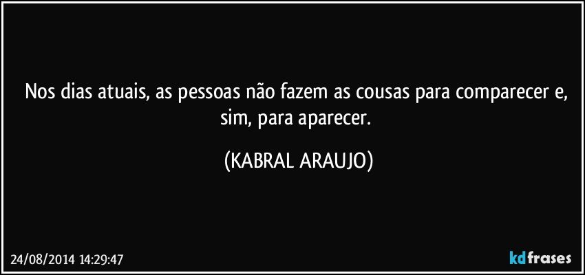 Nos dias atuais, as pessoas não fazem as cousas para comparecer e, sim, para aparecer. (KABRAL ARAUJO)