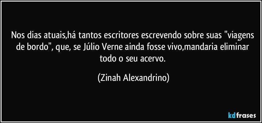 Nos dias atuais,há tantos escritores escrevendo sobre suas "viagens de bordo", que, se Júlio Verne ainda fosse vivo,mandaria eliminar todo o seu acervo. (Zinah Alexandrino)