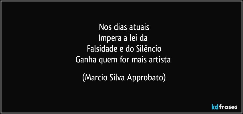 Nos dias atuais
Impera a lei da 
Falsidade e do Silêncio
Ganha quem for mais artista (Marcio Silva Approbato)