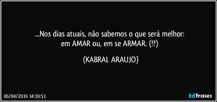 ...Nos dias atuais, não sabemos o que será melhor: 
em AMAR ou, em se ARMAR. (!?) (KABRAL ARAUJO)