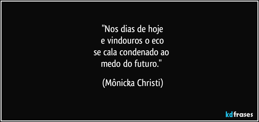 "Nos dias de hoje
e vindouros o eco
se cala condenado ao
medo do futuro." (Mônicka Christi)