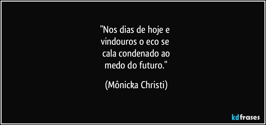 "Nos dias de hoje e 
vindouros o eco se 
cala condenado ao
 medo do futuro." (Mônicka Christi)