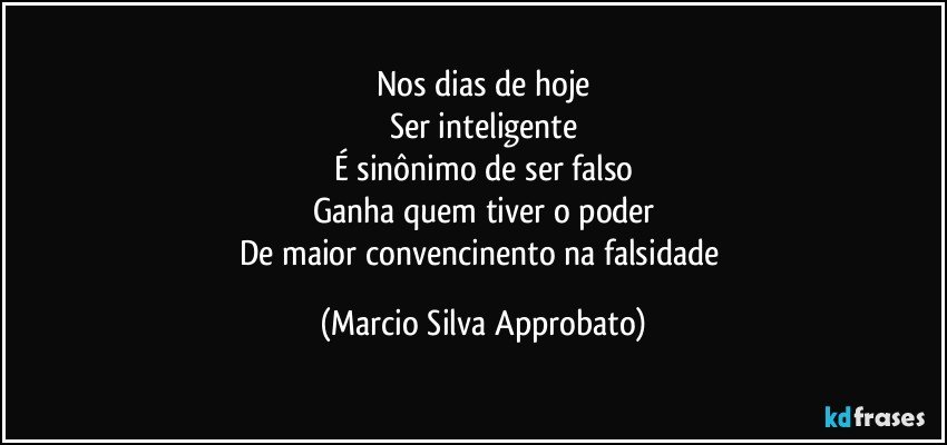 Nos dias de hoje
Ser inteligente
É sinônimo de ser falso
Ganha quem tiver o poder
De maior convencinento na falsidade (Marcio Silva Approbato)