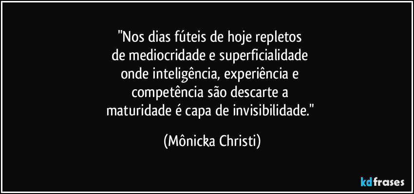 "Nos dias fúteis de hoje repletos
de mediocridade e superficialidade
onde inteligência, experiência e
competência são descarte a
maturidade é capa de invisibilidade." (Mônicka Christi)