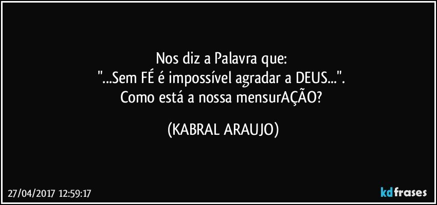 Nos diz a Palavra que: 
"...Sem FÉ é impossível agradar a DEUS...". 
Como está a nossa mensurAÇÃO? (KABRAL ARAUJO)