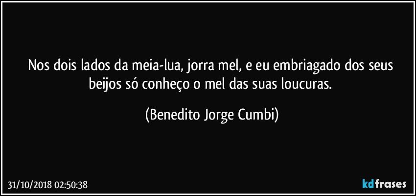 Nos dois lados da meia-lua, jorra mel, e eu embriagado dos seus beijos só conheço o mel das suas loucuras. (Benedito Jorge Cumbi)