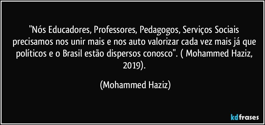 "Nós Educadores, Professores, Pedagogos, Serviços Sociais precisamos nos unir mais e nos auto valorizar cada vez mais já que políticos e o Brasil estão dispersos conosco". ( Mohammed Haziz, 2019). (Mohammed Haziz)