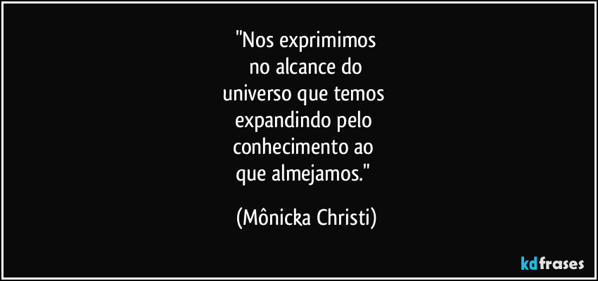 "Nos exprimimos
 no alcance do 
universo que temos 
expandindo pelo 
conhecimento ao 
que almejamos." (Mônicka Christi)