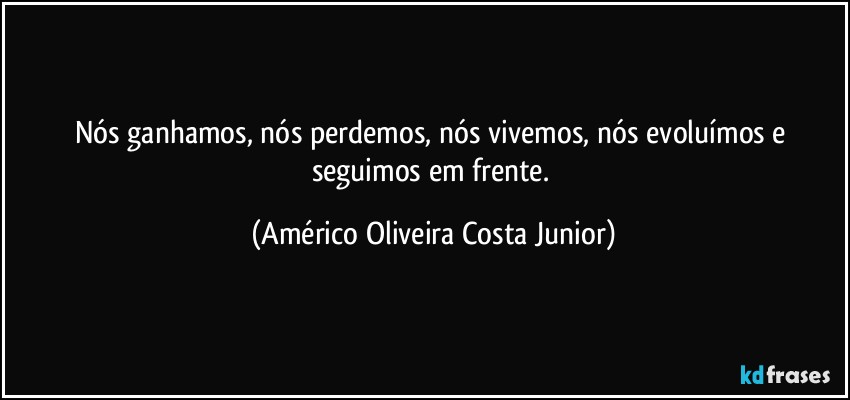 Nós ganhamos, nós perdemos, nós vivemos, nós evoluímos e seguimos em frente. (Américo Oliveira Costa Junior)