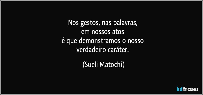 Nos gestos, nas palavras, 
em nossos atos 
é que demonstramos o nosso 
verdadeiro caráter. (Sueli Matochi)