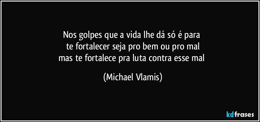 Nos golpes que a vida lhe dá só é para 
te fortalecer seja pro bem ou pro mal
mas te fortalece pra luta contra esse mal (Michael Vlamis)