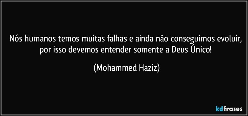 Nós humanos temos muitas falhas e ainda não conseguimos evoluir, por isso devemos entender somente a Deus Único! (Mohammed Haziz)