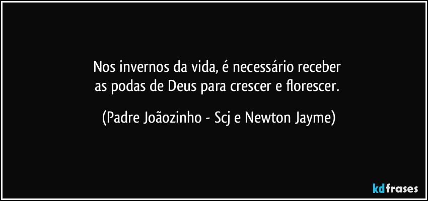 Nos invernos da vida, é necessário receber 
as podas de Deus para crescer e florescer. (Padre Joãozinho - Scj e Newton Jayme)