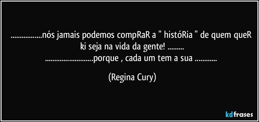 ...nós jamais  podemos compRaR  a " históRia " de quem queR ki seja na vida da gente! ...
...porque , cada um tem a sua ... (Regina Cury)