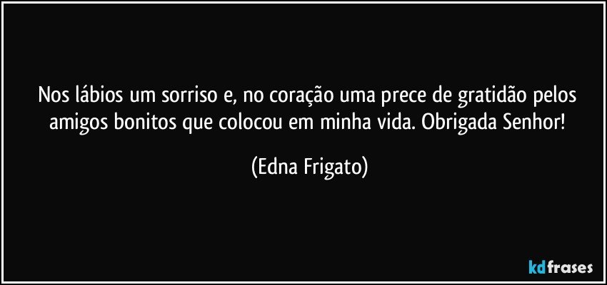 Nos lábios um sorriso e, no coração uma prece de gratidão pelos amigos bonitos que colocou em minha vida. Obrigada Senhor! (Edna Frigato)